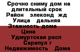 Срочно сниму дом на длительный срок › Район ­ элеконд, жд › Улица ­ дальняя › Этажность дома ­ 1 › Цена ­ 5 000 - Удмуртская респ., Сарапул г. Недвижимость » Дома, коттеджи, дачи аренда   
